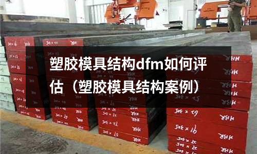 塑膠模具結構dfm如何評估（塑膠模具結構案例）