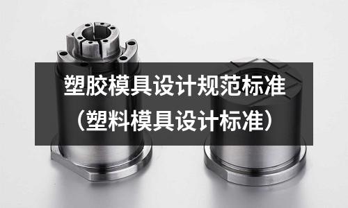 塑膠模具設計規范標準（塑料模具設計標準）