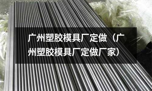 廣州塑膠模具廠定做（廣州塑膠模具廠定做廠家）