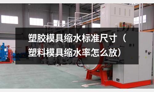 塑膠模具縮水標準尺寸（塑料模具縮水率怎么放）