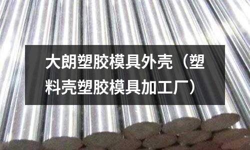 大朗塑膠模具外殼（塑料殼塑膠模具加工廠）