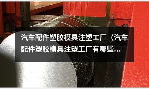 汽車配件塑膠模具注塑工廠（汽車配件塑膠模具注塑工廠有哪些）