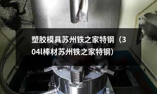 塑膠模具蘇州鐵之家特鋼（304l棒材蘇州鐵之家特鋼）