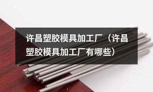 許昌塑膠模具加工廠（許昌塑膠模具加工廠有哪些）