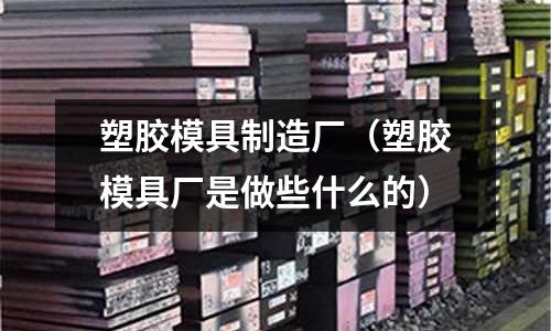 塑膠模具制造廠（塑膠模具廠是做些什么的）