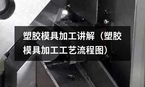 塑膠模具加工講解（塑膠模具加工工藝流程圖）