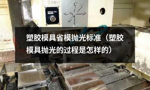 塑膠模具省模拋光標準（塑膠模具拋光的過程是怎樣的）