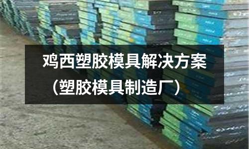 雞西塑膠模具解決方案（塑膠模具制造廠）