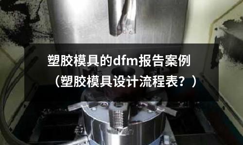 塑膠模具的dfm報(bào)告案例（塑膠模具設(shè)計(jì)流程表？）