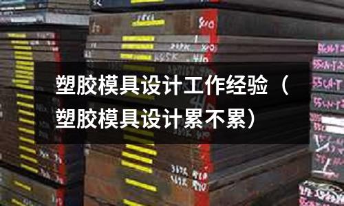 塑膠模具設(shè)計(jì)工作經(jīng)驗(yàn)（塑膠模具設(shè)計(jì)累不累）