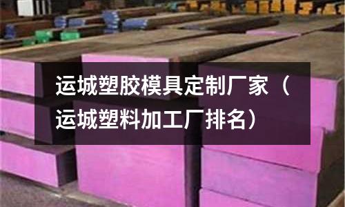 運城塑膠模具定制廠家（運城塑料加工廠排名）