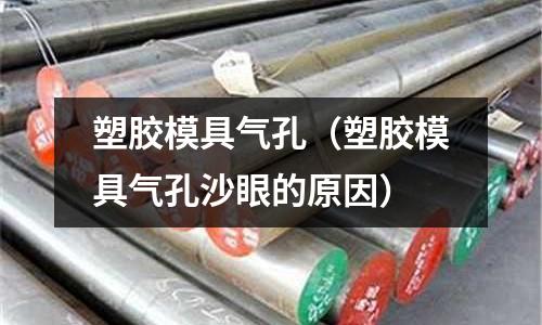 塑膠模具氣孔（塑膠模具氣孔沙眼的原因）