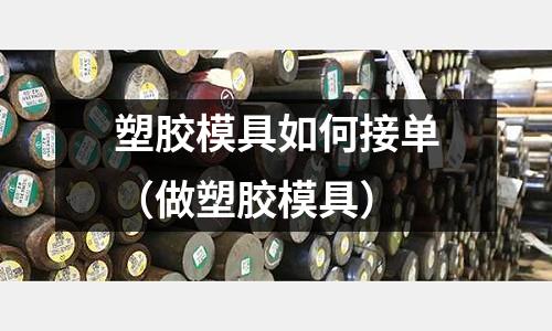 塑膠模具如何接單（做塑膠模具）