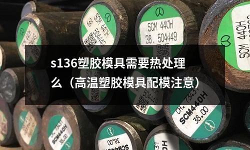 s136塑膠模具需要熱處理么（高溫塑膠模具配模注意）