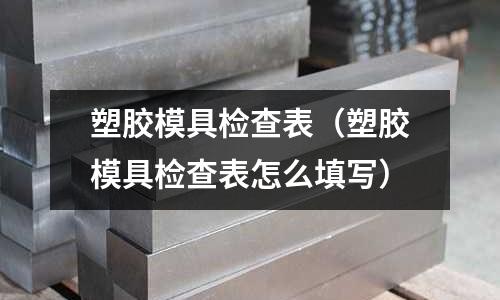 塑膠模具檢查表（塑膠模具檢查表怎么填寫）