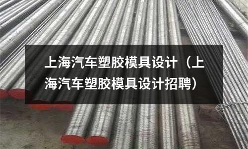 上海汽車塑膠模具設(shè)計(jì)（上海汽車塑膠模具設(shè)計(jì)招聘）