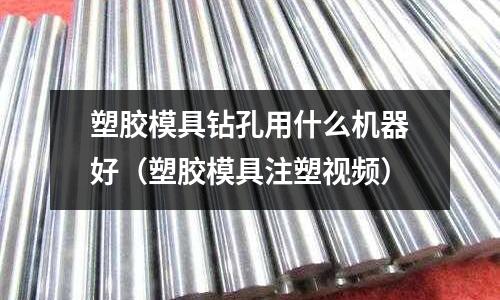 塑膠模具鉆孔用什么機器好（塑膠模具注塑視頻）