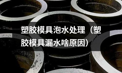 塑膠模具泡水處理（塑膠模具漏水啥原因）