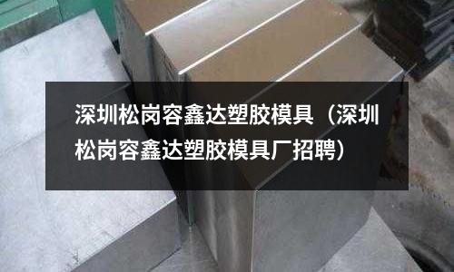 深圳松崗容鑫達塑膠模具（深圳松崗容鑫達塑膠模具廠招聘）