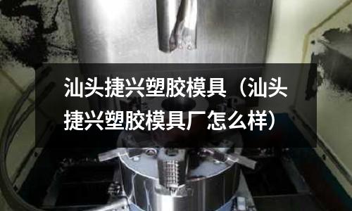 汕頭捷興塑膠模具（汕頭捷興塑膠模具廠怎么樣）