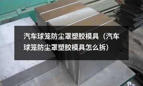 汽車球籠防塵罩塑膠模具（汽車球籠防塵罩塑膠模具怎么拆）