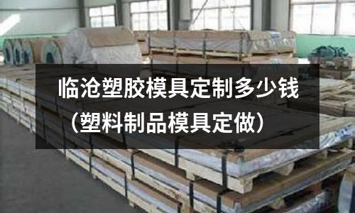 臨滄塑膠模具定制多少錢（塑料制品模具定做）