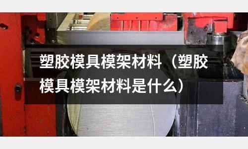 塑膠模具模架材料（塑膠模具模架材料是什么）