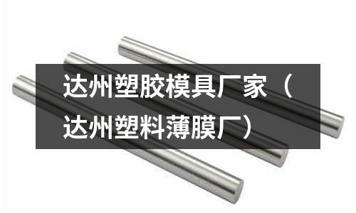 達(dá)州塑膠模具廠家（達(dá)州塑料薄膜廠）