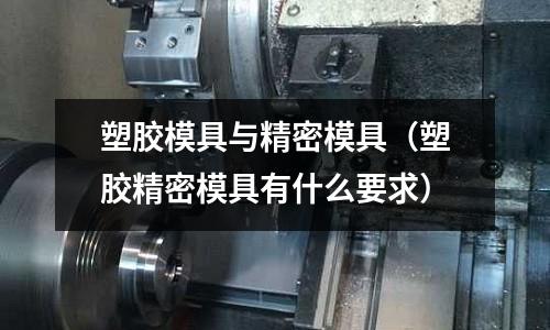 塑膠模具與精密模具（塑膠精密模具有什么要求）