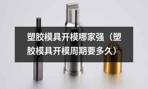 塑膠模具開模哪家強（塑膠模具開模周期要多久）