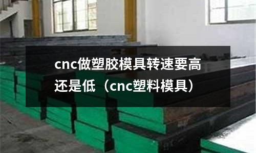 cnc做塑膠模具轉(zhuǎn)速要高還是低（cnc塑料模具）