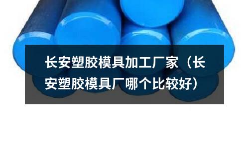 長安塑膠模具加工廠家（長安塑膠模具廠哪個比較好）