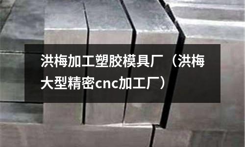 洪梅加工塑膠模具廠（洪梅大型精密cnc加工廠）