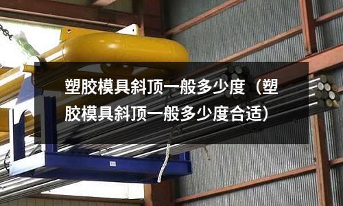 塑膠模具斜頂一般多少度（塑膠模具斜頂一般多少度合適）