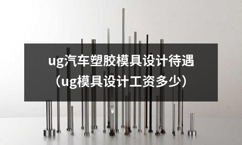 ug汽車塑膠模具設(shè)計待遇（ug模具設(shè)計工資多少）