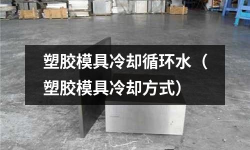 塑膠模具冷卻循環(huán)水（塑膠模具冷卻方式）