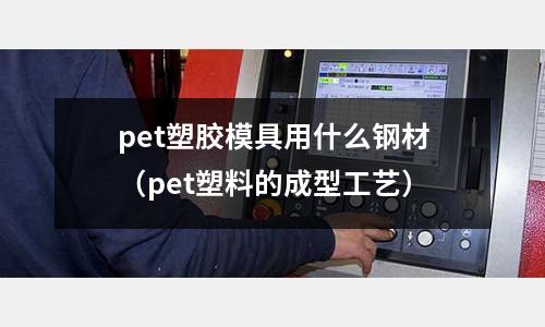 pet塑膠模具用什么鋼材（pet塑料的成型工藝）