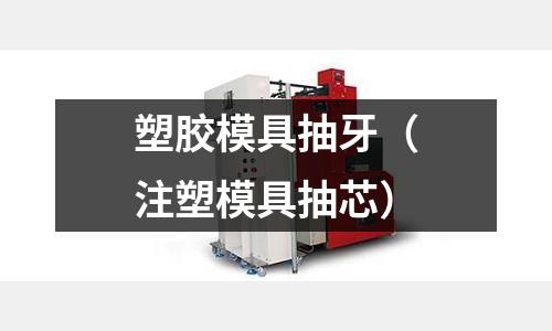 塑膠模具抽牙（注塑模具抽芯）