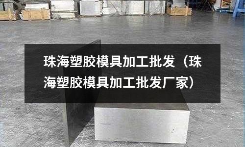 珠海塑膠模具加工批發(fā)（珠海塑膠模具加工批發(fā)廠家）