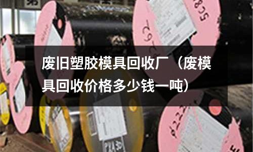 廢舊塑膠模具回收廠（廢模具回收價(jià)格多少錢一噸）