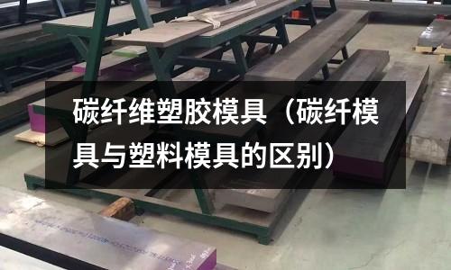 碳纖維塑膠模具（碳纖模具與塑料模具的區(qū)別）