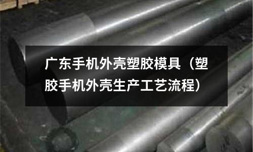 廣東手機外殼塑膠模具（塑膠手機外殼生產工藝流程）