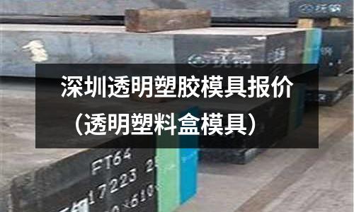 深圳透明塑膠模具報價（透明塑料盒模具）