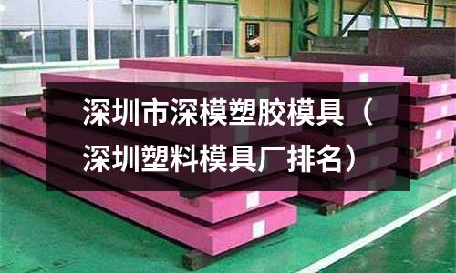 深圳市深模塑膠模具（深圳塑料模具廠(chǎng)排名）