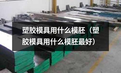 塑膠模具用什么模胚（塑膠模具用什么模胚最好）