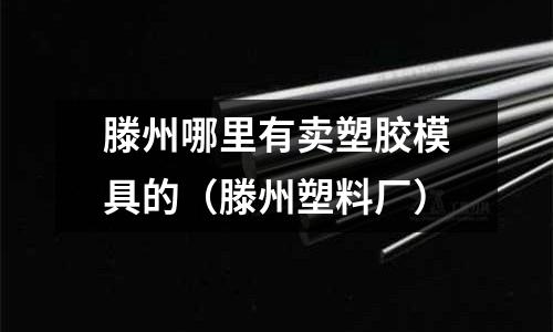 滕州哪里有賣塑膠模具的（滕州塑料廠）