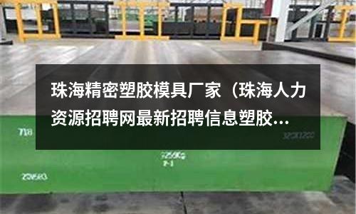 珠海精密塑膠模具廠家（珠海人力資源招聘網(wǎng)最新招聘信息塑膠模具制模師傅？）