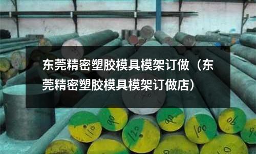 東莞精密塑膠模具模架訂做（東莞精密塑膠模具模架訂做店）