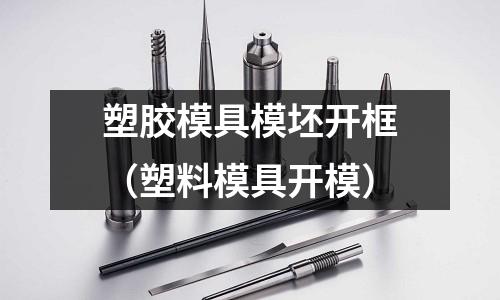 塑膠模具模坯開框（塑料模具開模）