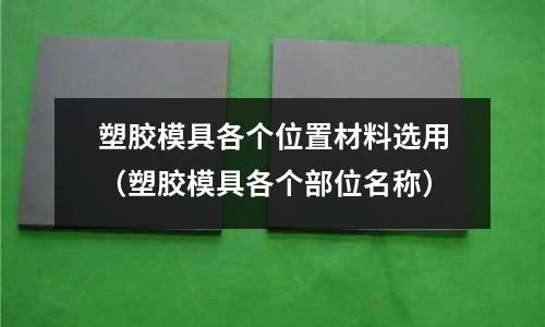 塑膠模具各個(gè)位置材料選用（塑膠模具各個(gè)部位名稱）